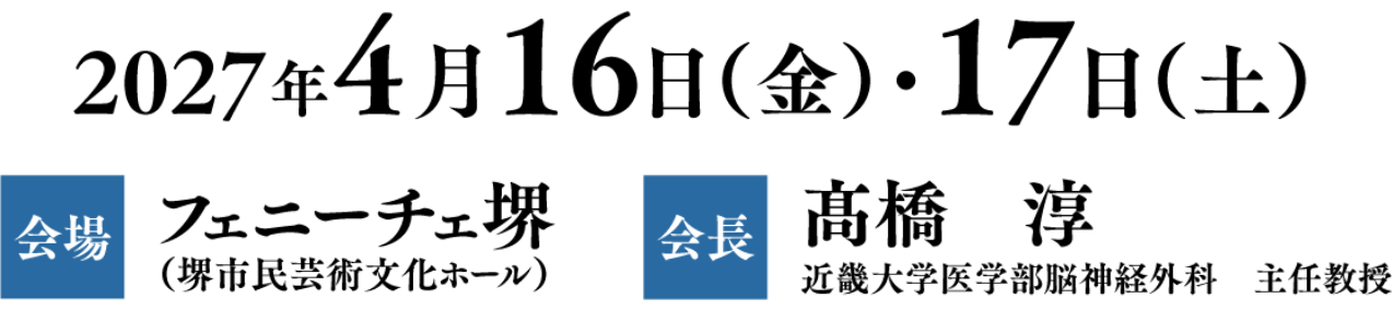 会期：2027年4月16日（金）・17日（土）／会場：フェニーチェ堺（堺市民芸術文化ホール）／会長：髙橋 淳（近畿大学医学部脳神経外科 主任教授）